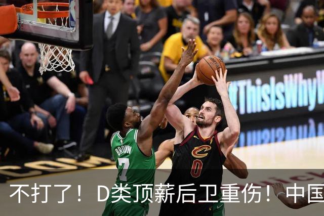不打了！D类顶薪后卫重伤！中国男篮最强持球大核