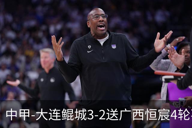 中甲-大连鲲城3-2送广西恒宸4轮不胜 穆谢奎双响龙廷威传射