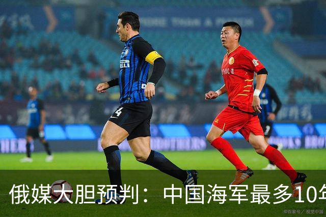 俄媒大胆预判：中国海军最多10年，最快7年，美军自己让出制海权