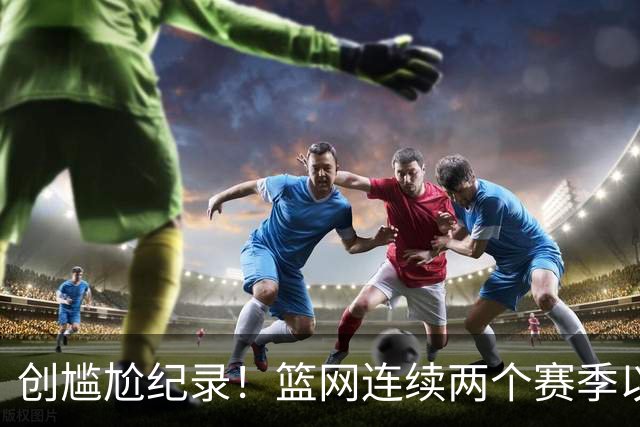 创尴尬纪录！篮网连续两个赛季以0胜4负开局 队史首次