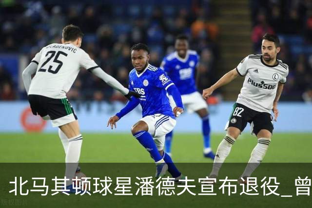 北马其顿球星潘德夫宣布退役 曾帮国米拿三冠王荣誉