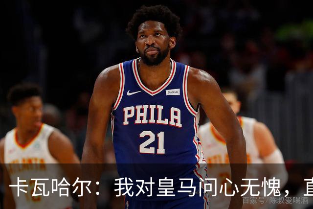 卡瓦哈尔：我对皇马问心无愧，直到最后一天都全力以赴