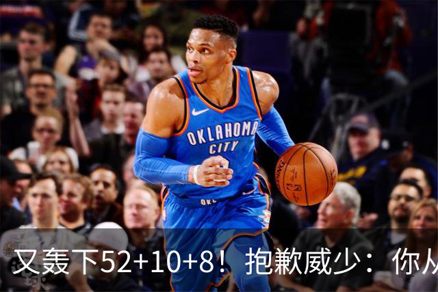 又轰下52+10+8！抱歉威少：你从历史第二变成了历史第三