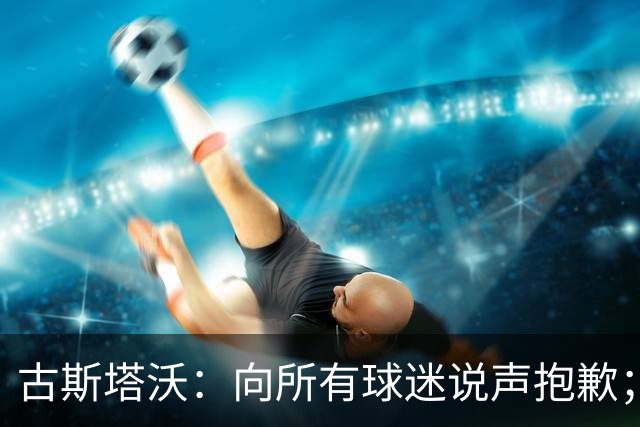 古斯塔沃：向所有球迷说声抱歉；希望纳萨里奥伤势不重