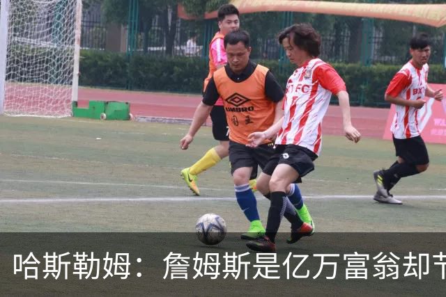 哈斯勒姆：詹姆斯是亿万富翁却节俭，镜头一关我们就说他抠门