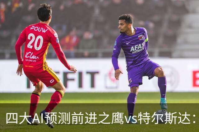 四大AI预测前进之鹰vs特尔斯达：四家一致看主胜，千问猜3比1