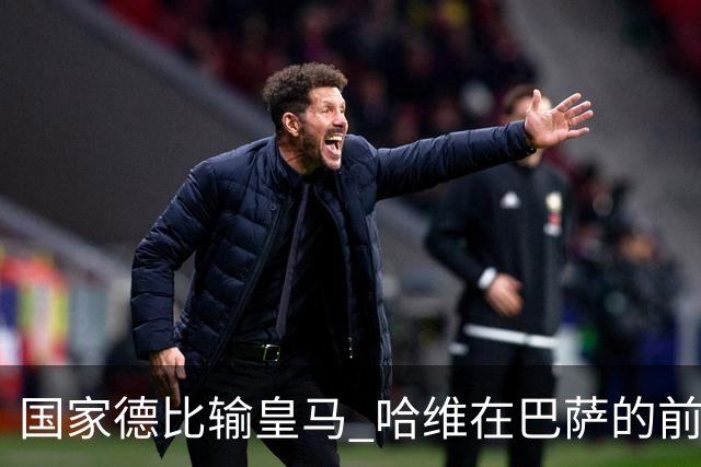 国家德比输皇马 哈维在巴萨的前景还乐观吗？