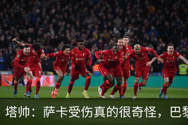 塔帅：萨卡受伤真的很奇怪，巴黎对巴萨的上半场也是前所未有