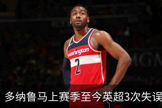 多纳鲁马上赛季至今英超3次失误致丢球，门将中第三多
