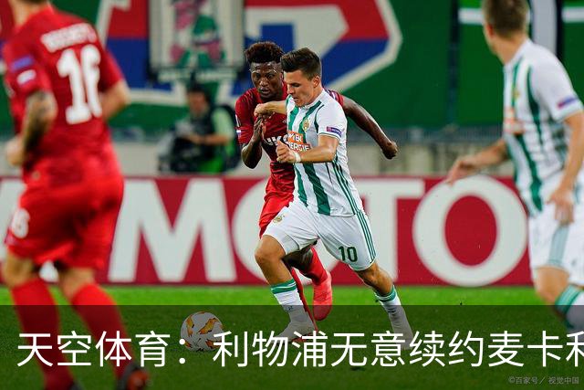 天空体育：利物浦无意续约麦卡利斯特，明夏拟出售