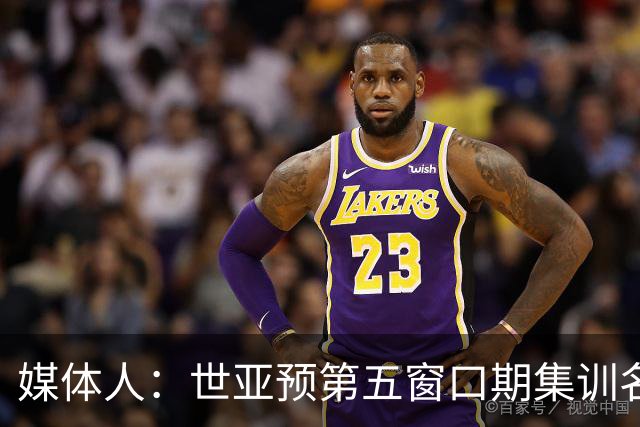 媒体人：世亚预第五窗口期集训名单已定，祝福他们