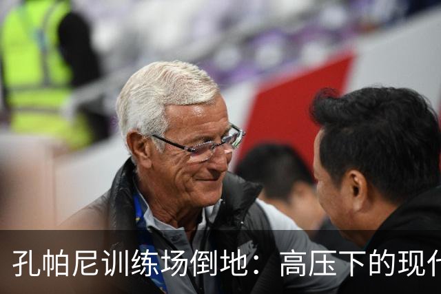 孔帕尼训练场倒地：高压下的现代足球管理困境