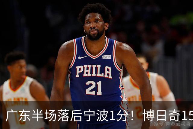 广东半场落后宁波1分！博日奇15+4，胡明轩8分5助，徐杰高烧缺阵