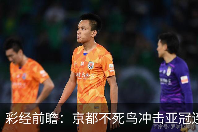 彩经前瞻：京都不死鸟冲击亚冠连胜，喷气机两轮丢10球防线难抗压