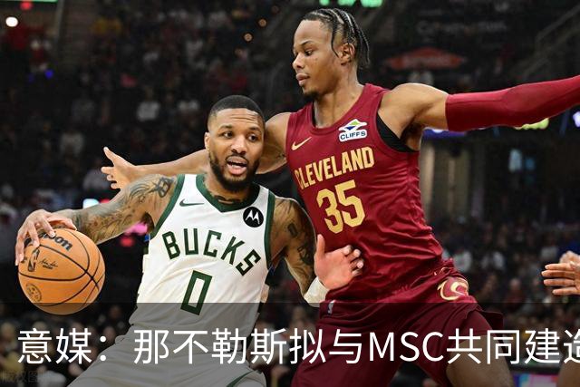 意媒：那不勒斯拟与MSC共同建造一座7万人新球场