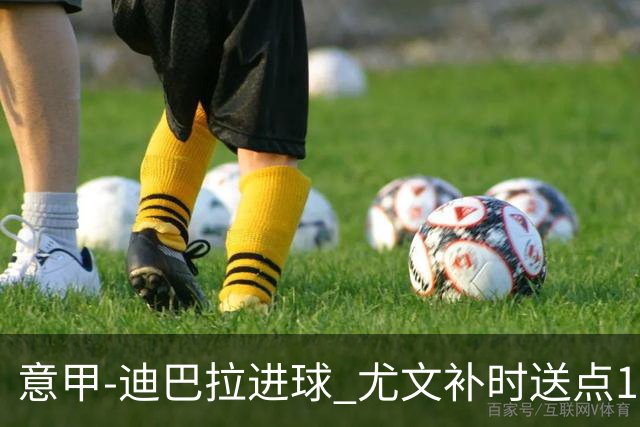 意甲-迪巴拉进球 尤文补时送点1-2惨遭保级队逆转