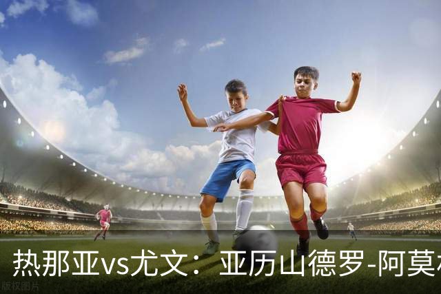 热那亚vs尤文：亚历山德罗-阿莫林、巴尔丹齐首发，穆阿尼、麦肯尼出战