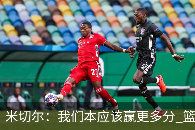 米切尔：我们本应该赢更多分 篮网一直未放弃值得肯定
