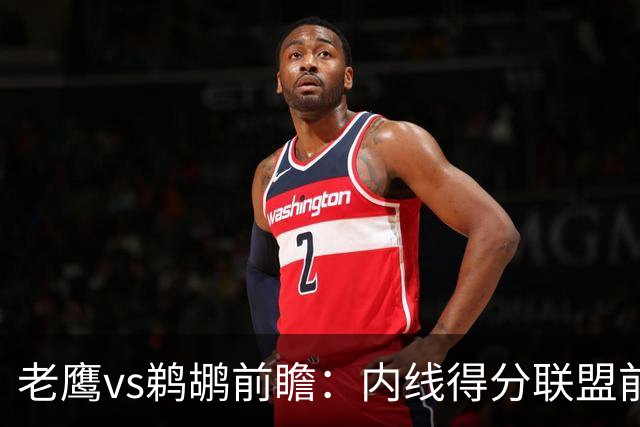 老鹰vs鹈鹕前瞻：内线得分联盟前二之争，老鹰外线有谱成赢球关键