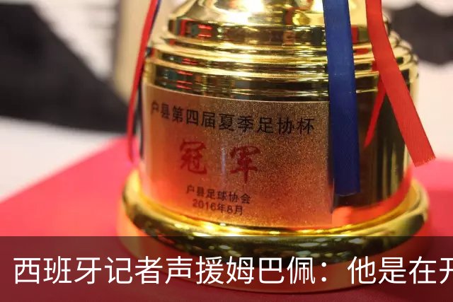 西班牙记者声援姆巴佩：他是在开玩笑 不理解中国球迷发怒 不可思议