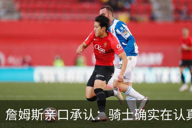 詹姆斯亲口承认：骑士确实在认真考虑范围内