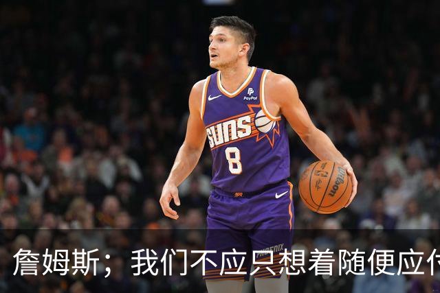 詹姆斯；我们不应只想着随便应付一场比赛 对手都会卯足劲打我们