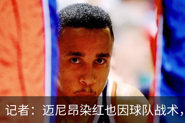 记者：迈尼昂染红也因球队战术，但他并未认真承担队长责任
