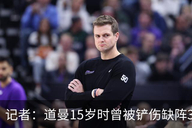 记者：道曼15岁时曾被铲伤缺阵3个月，这件事给他留下了心理阴影