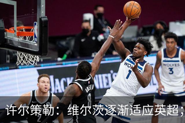 许尔策勒：维尔茨逐渐适应英超；我们去安菲尔德是为了赢球
