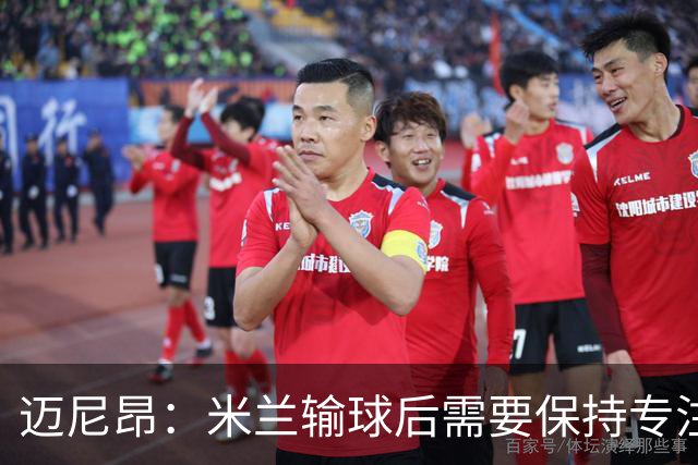 迈尼昂：米兰输球后需要保持专注和冷静，当下要避免火上浇油
