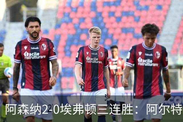 阿森纳2-0埃弗顿三连胜：阿尔特塔换人杀悬念