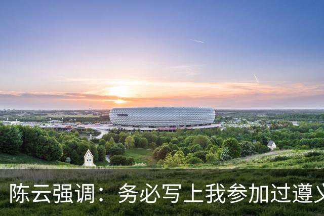 陈云强调：务必写上我参加过遵义会议！同时严正澄清：我未住会址