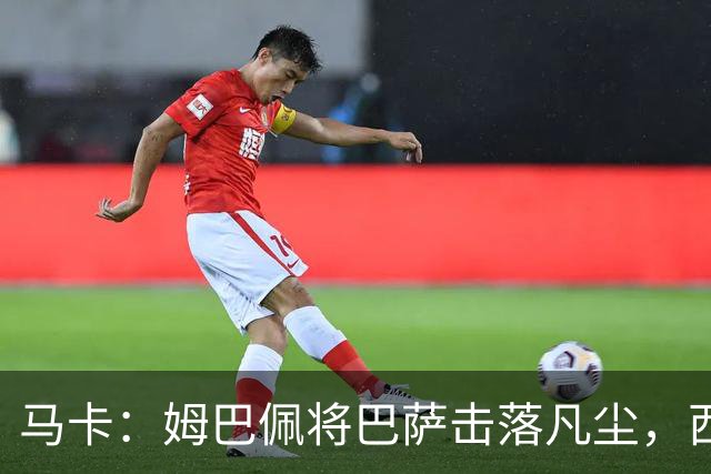 马卡：姆巴佩将巴萨击落凡尘，西甲全新争冠格局拉开帷幕