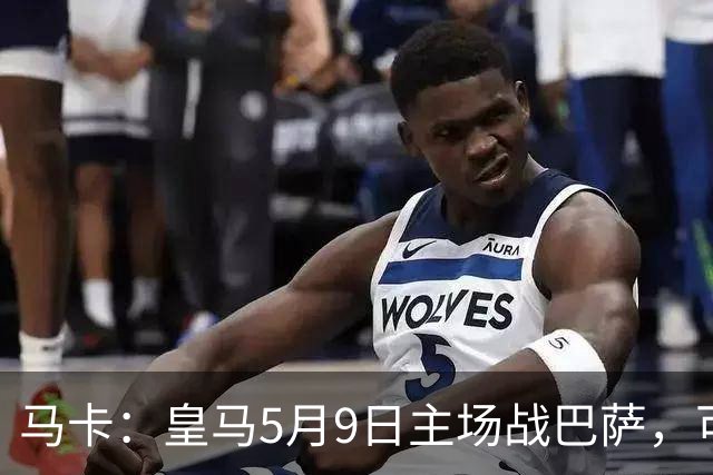 马卡：皇马5月9日主场战巴萨，可能直接决定西甲冠军