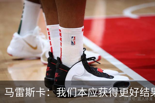 马雷斯卡：我们本应获得更好结果 对手实际踢法与预想不太一样