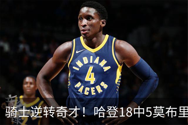 骑士逆转奇才！哈登18中5莫布里爆发，状元19+2创纪录，新秀全队第一
