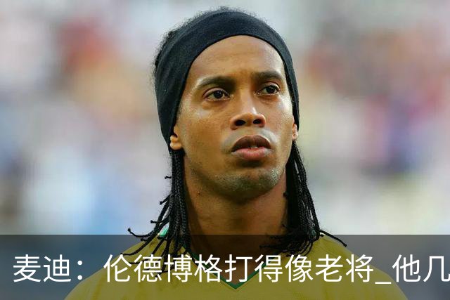麦迪：伦德博格打得像老将 他几乎能在球场各个方面影响比赛