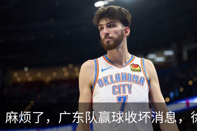 麻烦了，广东队赢球收坏消息，徐杰被洋帅弃用，崔永熙不如张皓嘉