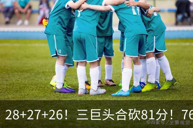 28+27+26！三巨头合砍81分！76人冲击总冠军