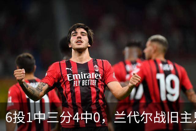 6投1中三分4中0，兰代尔战旧主只拿2分